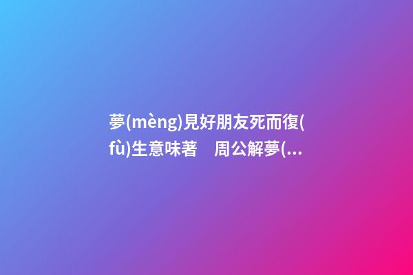 夢(mèng)見好朋友死而復(fù)生意味著　周公解夢(mèng)之夢(mèng)到好朋友死而復(fù)生意味著